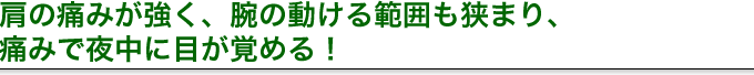 肩の痛みが強く、腕の動ける範囲も狭まり、痛みで夜中に目が覚める!