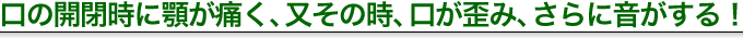 口の開閉時に顎が痛く又、その時、口が歪み、さらに音がする!