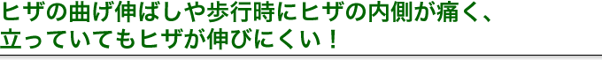 ヒザの曲げ伸ばしや歩行時にヒザの内側が痛く、立っていてもヒザが伸びにくい!